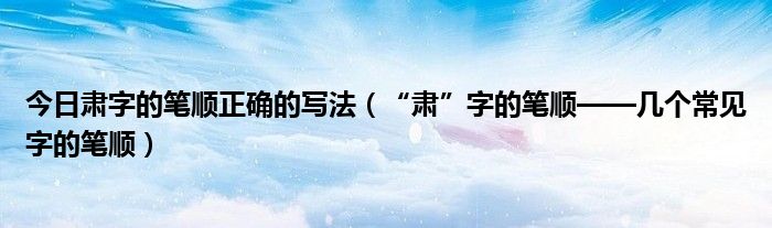 今日肃字的笔顺正确的写法（“肃”字的笔顺——几个常见字的笔顺）