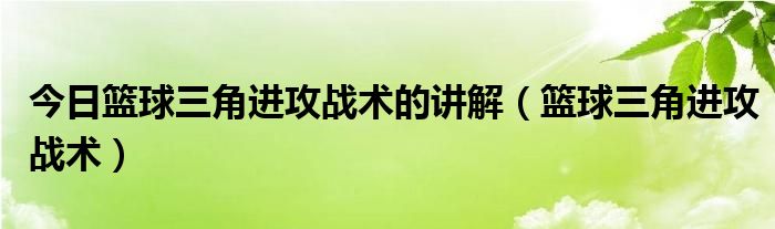 今日篮球三角进攻战术的讲解（篮球三角进攻战术）