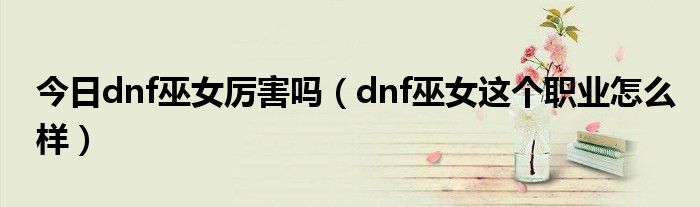 今日dnf巫女厉害吗（dnf巫女这个职业怎么样）