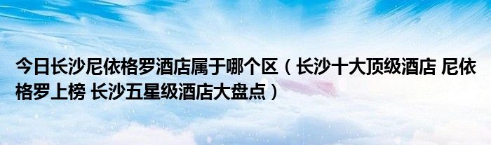 今日长沙尼依格罗酒店属于哪个区（长沙十大顶级酒店 尼依格罗上榜 长沙五星级酒店大盘点）