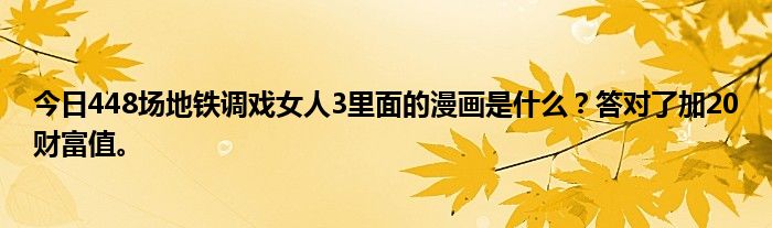 今日448场地铁调戏女人3里面的漫画是什么？答对了加20财富值。