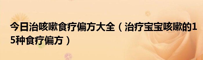 今日治咳嗽食疗偏方大全（治疗宝宝咳嗽的15种食疗偏方）