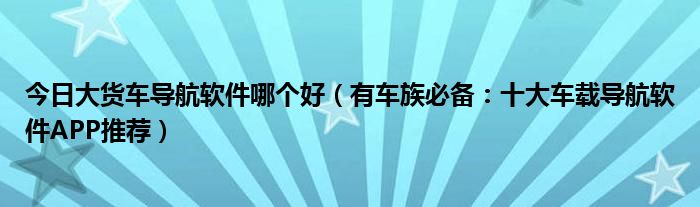 今日大货车导航软件哪个好（有车族必备：十大车载导航软件APP推荐）