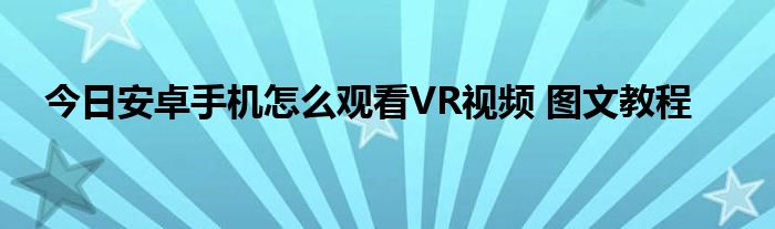 今日安卓手机怎么观看VR视频 图文教程