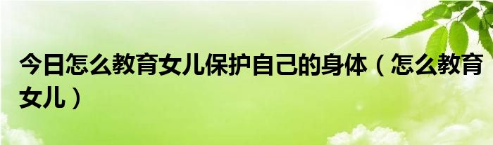 今日怎么教育女儿保护自己的身体（怎么教育女儿）