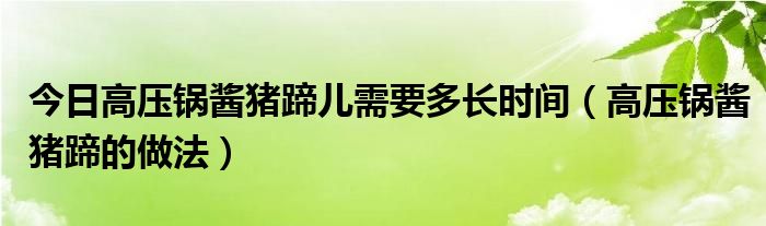 今日高压锅酱猪蹄儿需要多长时间（高压锅酱猪蹄的做法）