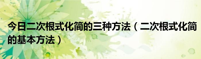 今日二次根式化简的三种方法（二次根式化简的基本方法）