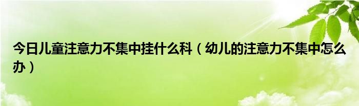 今日儿童注意力不集中挂什么科（幼儿的注意力不集中怎么办）