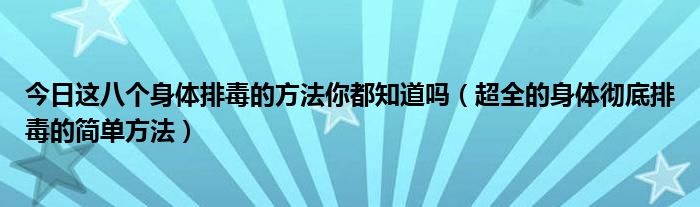 今日这八个身体排毒的方法你都知道吗（超全的身体彻底排毒的简单方法）