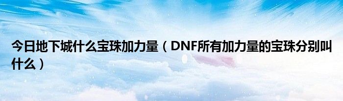 今日地下城什么宝珠加力量（DNF所有加力量的宝珠分别叫什么）