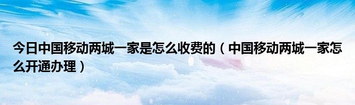 今日中国移动两城一家是怎么收费的（中国移动两城一家怎么开通办理）