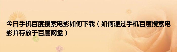 今日手机百度搜索电影如何下载（如何通过手机百度搜索电影并存放于百度网盘）