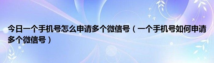 今日一个手机号怎么申请多个微信号（一个手机号如何申请多个微信号）