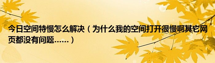 今日空间特慢怎么解决（为什么我的空间打开很慢啊其它网页都没有问题……）