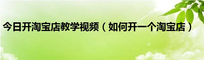 今日开淘宝店教学视频（如何开一个淘宝店）