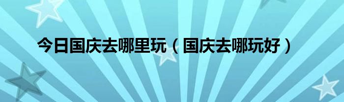 今日国庆去哪里玩（国庆去哪玩好）