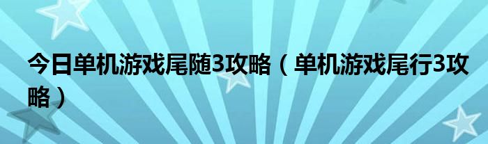 今日单机游戏尾随3攻略（单机游戏尾行3攻略）