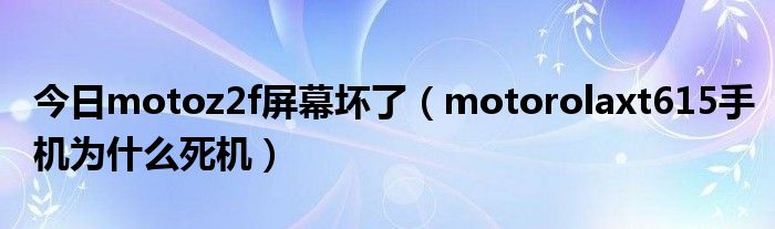 今日motoz2f屏幕坏了（motorolaxt615手机为什么死机）