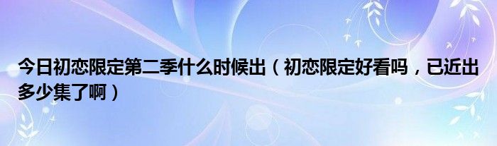 今日初恋限定第二季什么时候出（初恋限定好看吗，已近出多少集了啊）