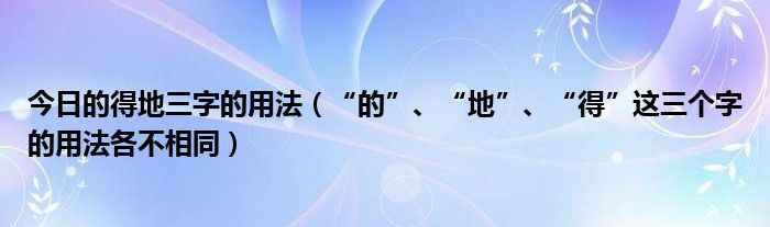 今日的得地三字的用法（“的”、“地”、“得”这三个字的用法各不相同）