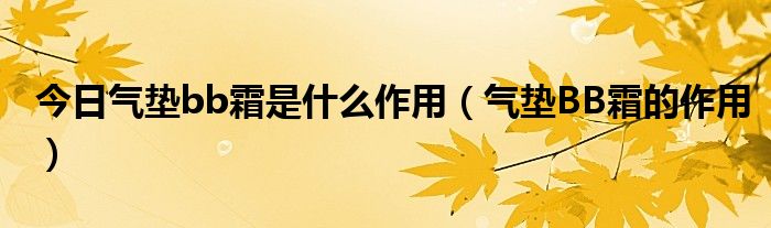 今日气垫bb霜是什么作用（气垫BB霜的作用）