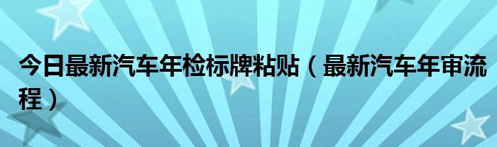 今日最新汽车年检标牌粘贴（最新汽车年审流程）