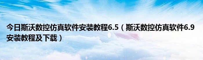 今日斯沃数控仿真软件安装教程6.5（斯沃数控仿真软件6.9 安装教程及下载）