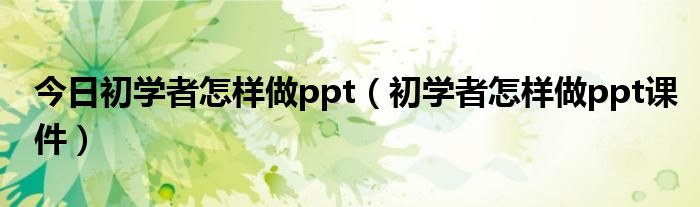 今日初学者怎样做ppt（初学者怎样做ppt课件）