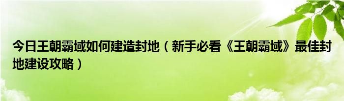 今日王朝霸域如何建造封地（新手必看《王朝霸域》最佳封地建设攻略）