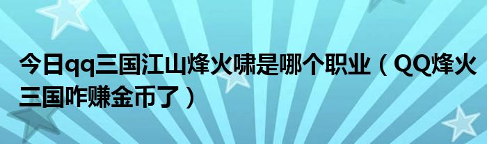 今日qq三国江山烽火啸是哪个职业（QQ烽火三国咋赚金币了）