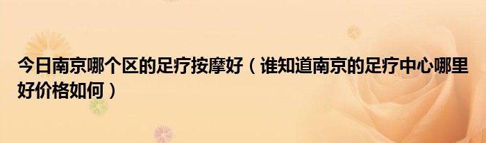 今日南京哪个区的足疗按摩好（谁知道南京的足疗中心哪里好价格如何）