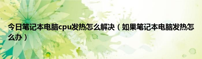 今日笔记本电脑cpu发热怎么解决（如果笔记本电脑发热怎么办）