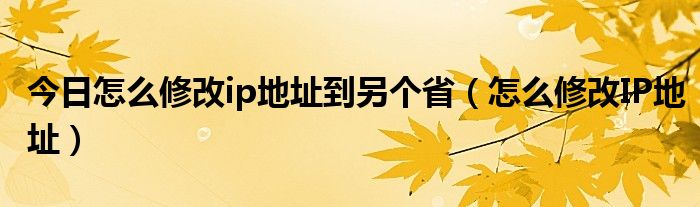 今日怎么修改ip地址到另个省（怎么修改IP地址）