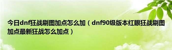 今日dnf狂战刷图加点怎么加（dnf90级版本红眼狂战刷图加点最新狂战怎么加点）