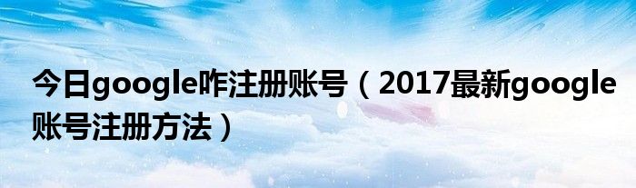 今日google咋注册账号（2017最新google账号注册方法）