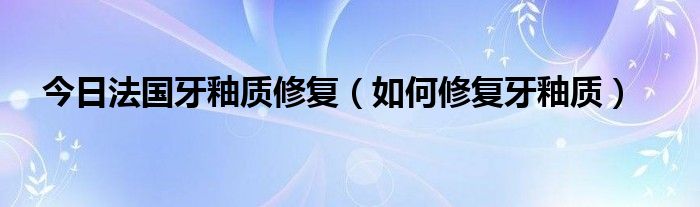 今日法国牙釉质修复（如何修复牙釉质）