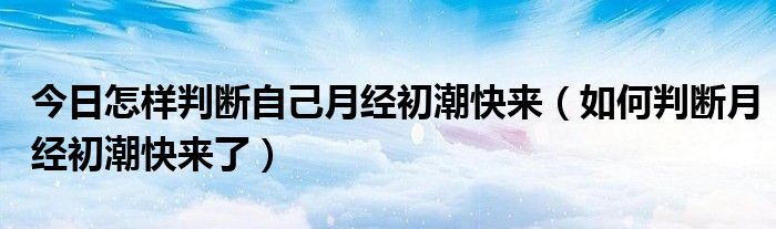 今日怎样判断自己月经初潮快来（如何判断月经初潮快来了）