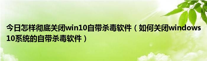 今日怎样彻底关闭win10自带杀毒软件（如何关闭windows10系统的自带杀毒软件）