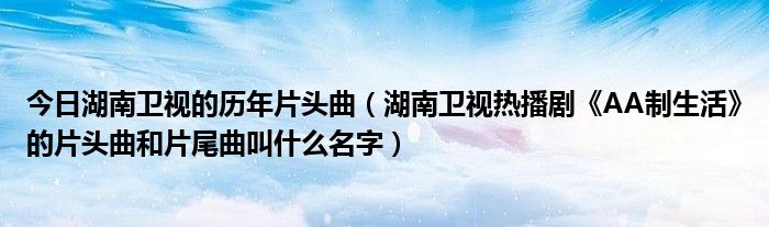 今日湖南卫视的历年片头曲（湖南卫视热播剧《AA制生活》的片头曲和片尾曲叫什么名字）