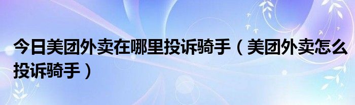 今日美团外卖在哪里投诉骑手（美团外卖怎么投诉骑手）