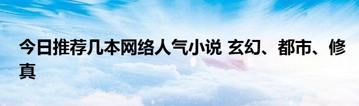 今日推荐几本网络人气小说 玄幻、都市、修真