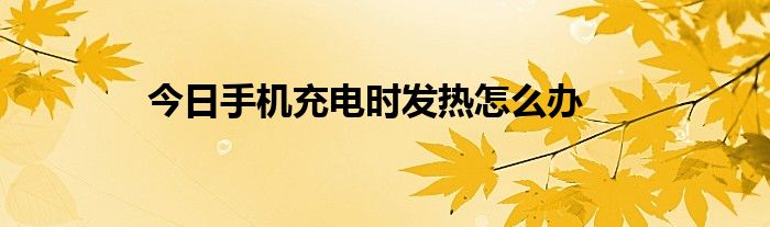 今日手机充电时发热怎么办