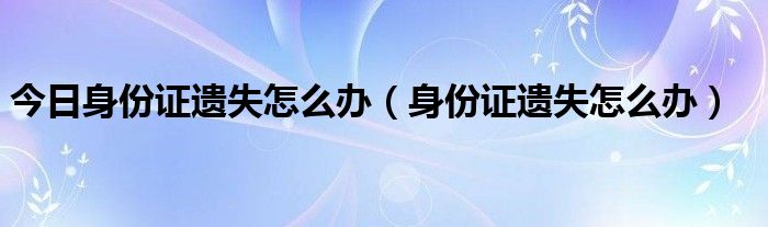 今日身份证遗失怎么办（身份证遗失怎么办）