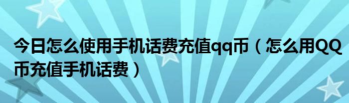 今日怎么使用手机话费充值qq币（怎么用QQ币充值手机话费）