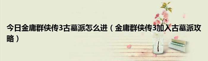 今日金庸群侠传3古墓派怎么进（金庸群侠传3加入古墓派攻略）