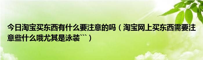 今日淘宝买东西有什么要注意的吗（淘宝网上买东西需要注意些什么哦尤其是泳装```）