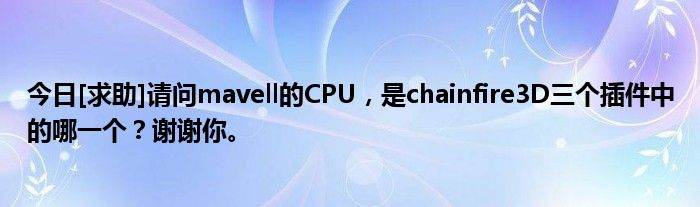 今日[求助]请问mavell的CPU，是chainfire3D三个插件中的哪一个？谢谢你。