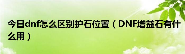 今日dnf怎么区别护石位置（DNF增益石有什么用）