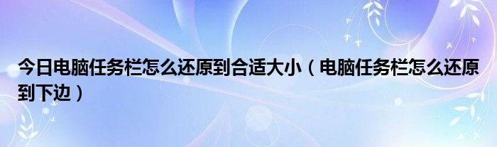 今日电脑任务栏怎么还原到合适大小（电脑任务栏怎么还原到下边）