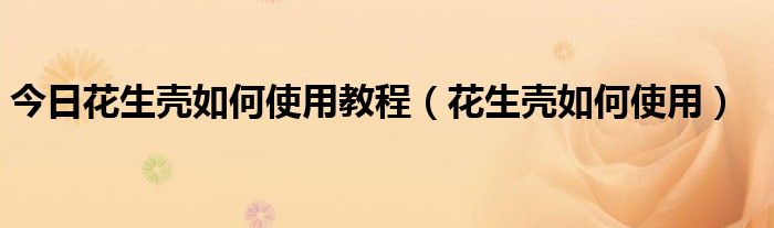 今日花生壳如何使用教程（花生壳如何使用）